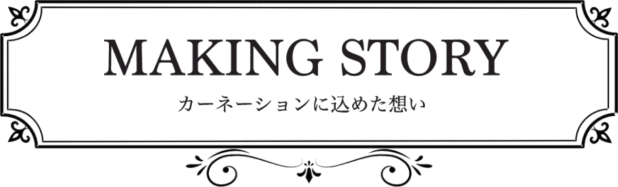 MAKING STORY カーネーションに込めた想い